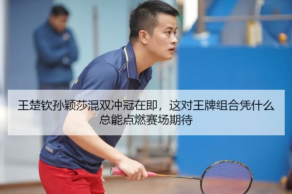 王楚钦孙颖莎混双冲冠在即，这对王牌组合凭什么总能点燃赛场期待